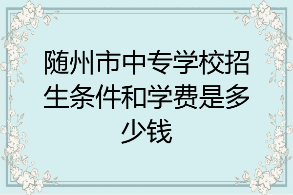 随州市中专学校招生条件和学费是多少钱