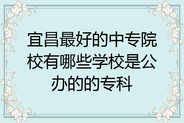 宜昌最好的中专院校有哪些学校是公办的的专科