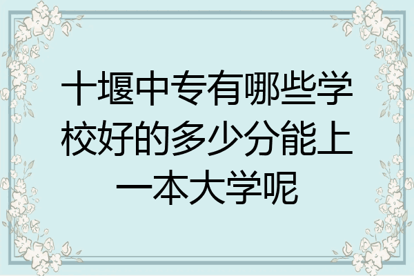 十堰中专有哪些学校好的多少分能上一本大学呢