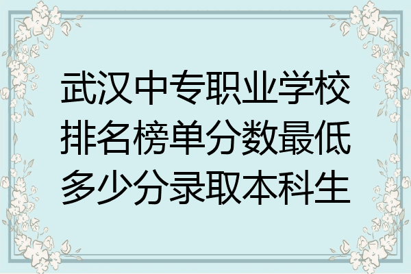 武汉中专职业学校排名榜单分数最低多少分录取本科生