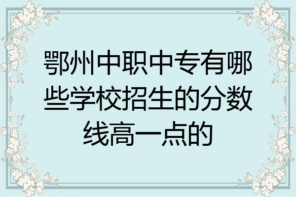 鄂州中职中专有哪些学校招生的分数线高一点的