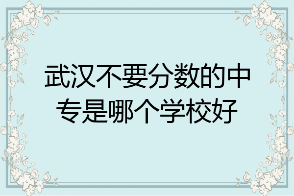 武汉不要分数的中专是哪个学校好