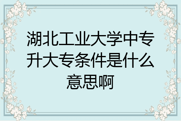 湖北工业大学中专升大专条件是什么意思啊