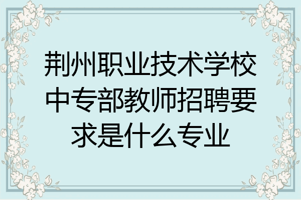 荆州职业技术学校中专部教师招聘要求是什么专业