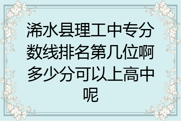 浠水县理工中专分数线排名第几位啊多少分可以上高中呢
