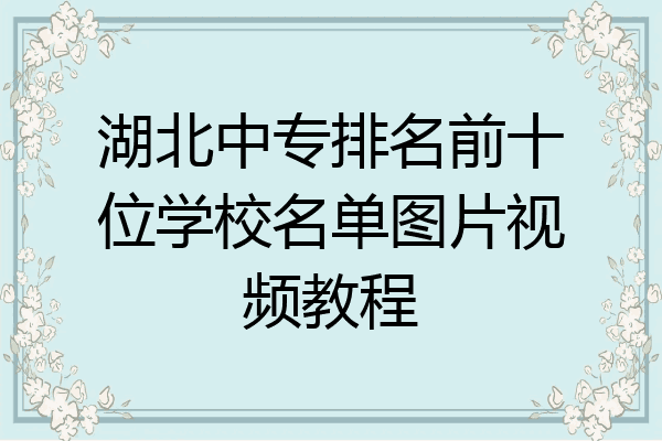 湖北中专排名前十位学校名单图片视频教程