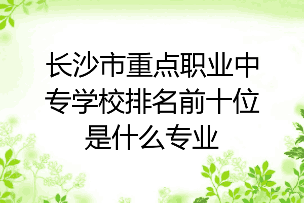 长沙市重点职业中专学校排名前十位是什么专业