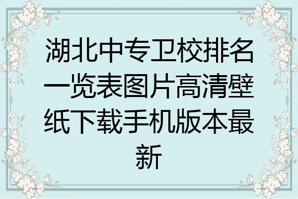 湖北中专卫校排名一览表图片高清壁纸下载手机版本最新