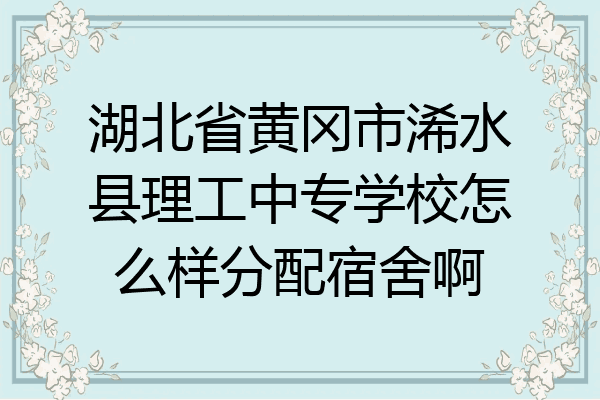 湖北省黄冈市浠水县理工中专学校怎么样分配宿舍啊