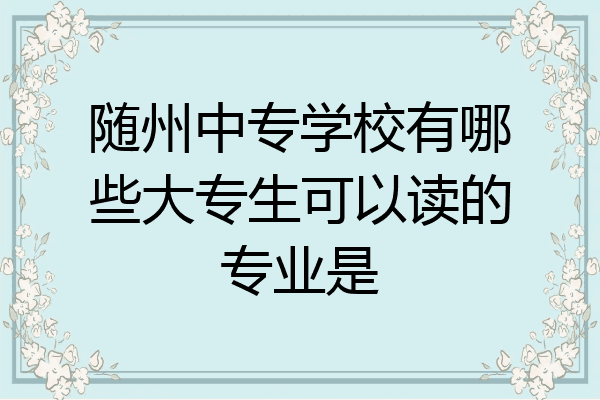 随州中专学校有哪些大专生可以读的专业是