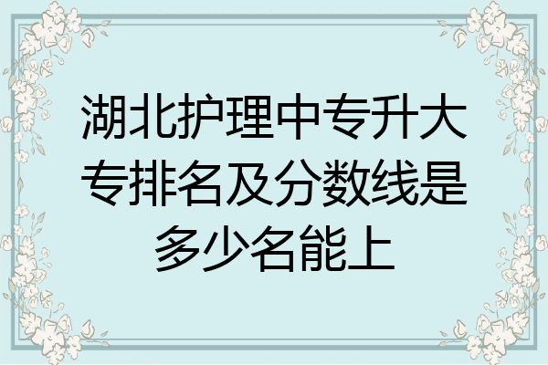 湖北护理中专升大专排名及分数线是多少名能上
