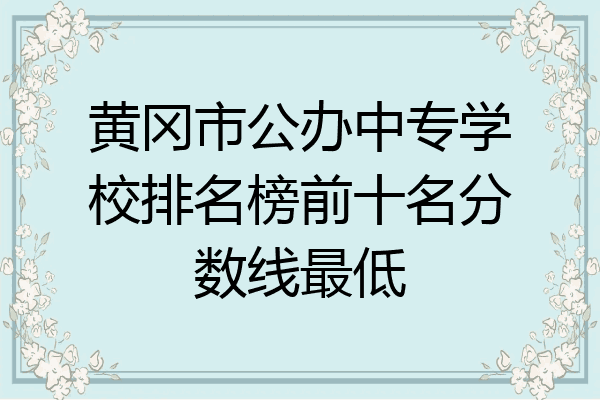 黄冈市公办中专学校排名榜前十名分数线最低