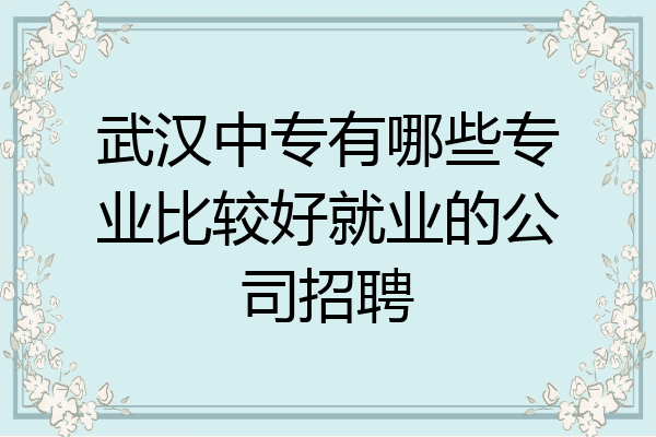 武汉中专有哪些专业比较好就业的公司招聘