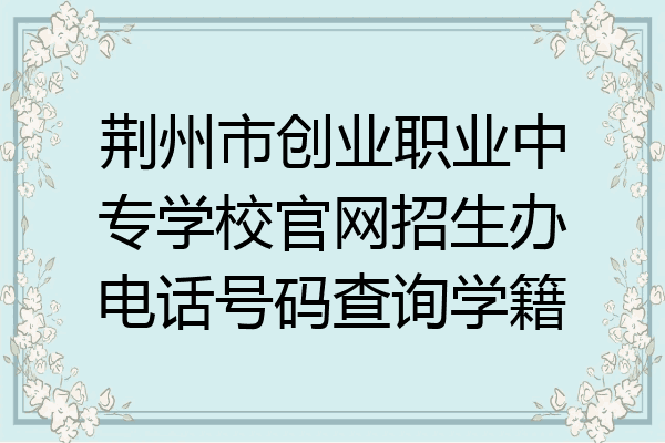 荆州市创业职业中专学校官网招生办电话号码查询学籍