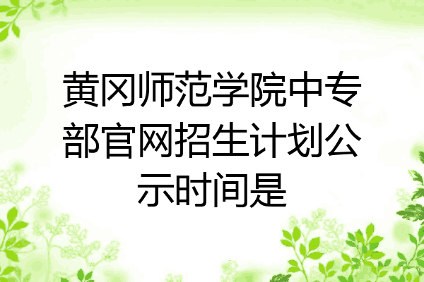 黄冈师范学院中专部官网招生计划公示时间是