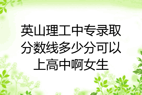英山理工中专录取分数线多少分可以上高中啊女生
