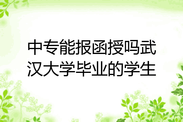 中专能报函授吗武汉大学毕业的学生