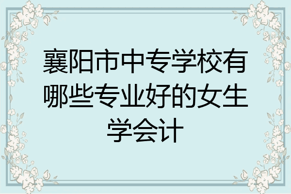 襄阳市中专学校有哪些专业好的女生学会计