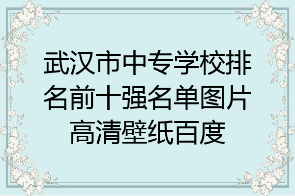 武汉市中专学校排名前十强名单图片高清壁纸百度