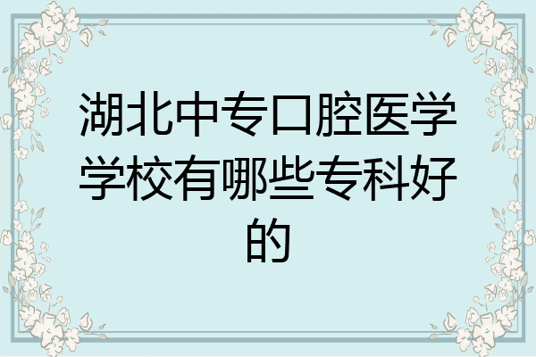 湖北中专口腔医学学校有哪些专科好的