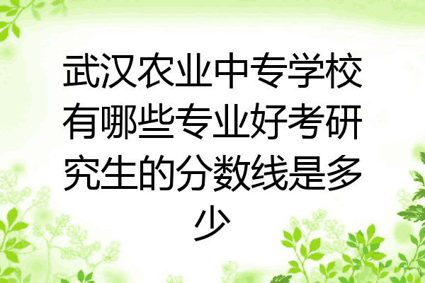 武汉农业中专学校有哪些专业好考研究生的分数线是多少