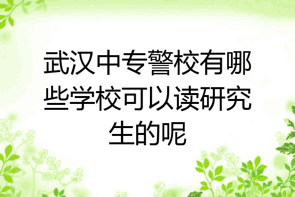 武汉中专警校有哪些学校可以读研究生的呢