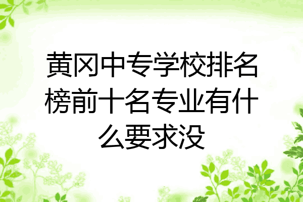 黄冈中专学校排名榜前十名专业有什么要求没