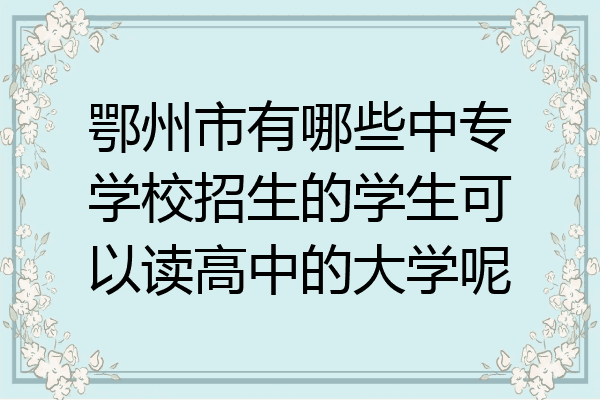 鄂州市有哪些中专学校招生的学生可以读高中的大学呢