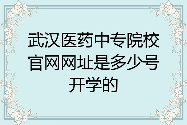 武汉医药中专院校官网网址是多少号开学的