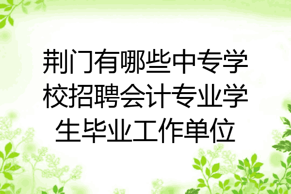荆门有哪些中专学校招聘会计专业学生毕业工作单位