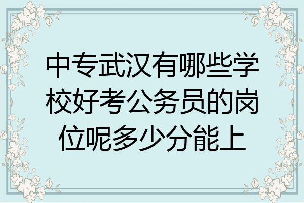 中专武汉有哪些学校好考公务员的岗位呢多少分能上