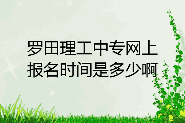 罗田理工中专网上报名时间是多少啊
