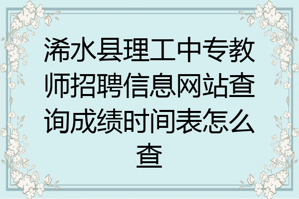 浠水县理工中专教师招聘信息网站查询成绩时间表怎么查