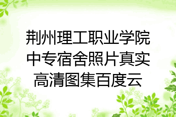 荆州理工职业学院中专宿舍照片真实高清图集百度云