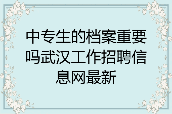 中专生的档案重要吗武汉工作招聘信息网最新