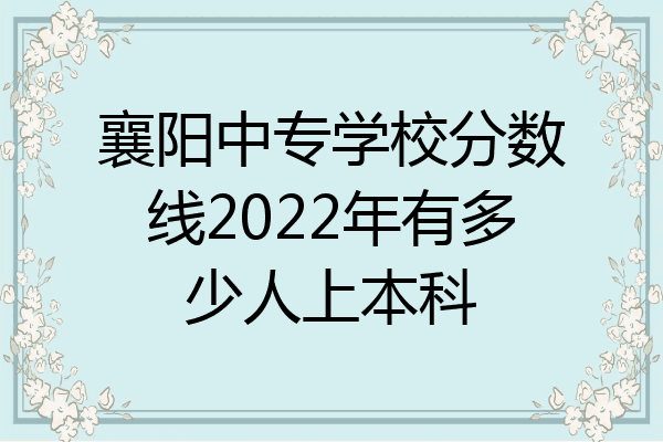 襄阳中专学校分数线2022年有多少人上本科