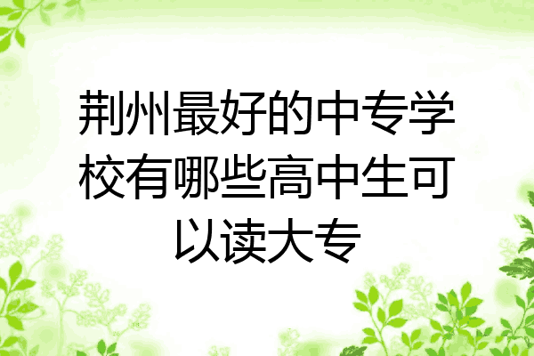 荆州最好的中专学校有哪些高中生可以读大专