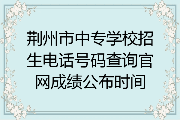 荆州市中专学校招生电话号码查询官网成绩公布时间