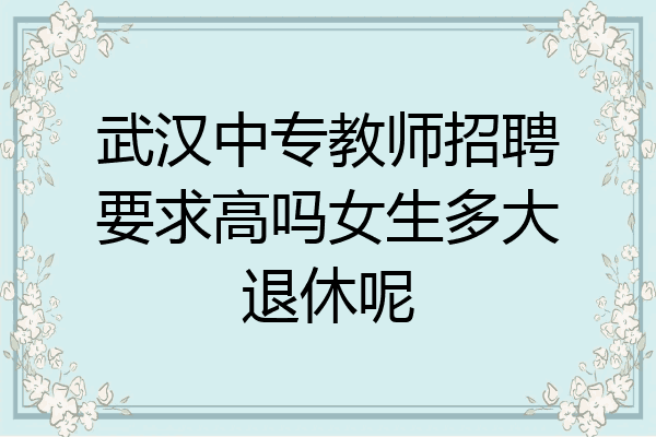 武汉中专教师招聘要求高吗女生多大退休呢