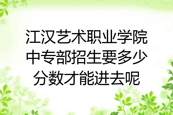 江汉艺术职业学院中专部招生要多少分数才能进去呢