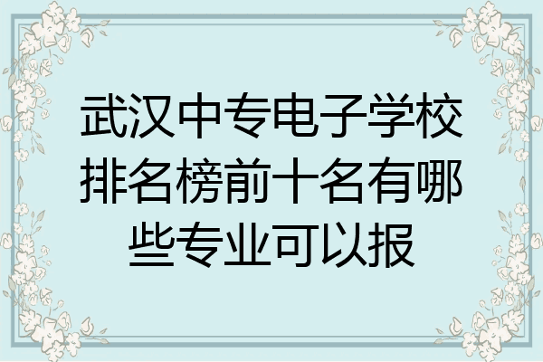 武汉中专电子学校排名榜前十名有哪些专业可以报