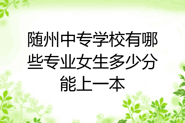 随州中专学校有哪些专业女生多少分能上一本