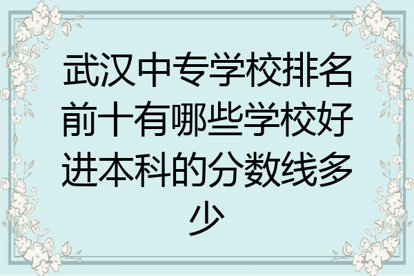 武汉中专学校排名前十有哪些学校好进本科的分数线多少
