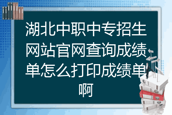 湖北中职中专招生网站官网查询成绩单怎么打印成绩单啊