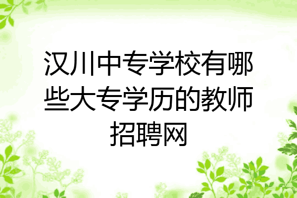 汉川中专学校有哪些大专学历的教师招聘网