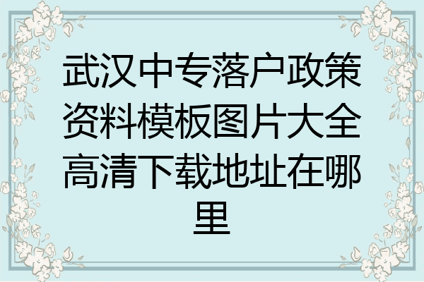武汉中专落户政策资料模板图片大全高清下载地址在哪里