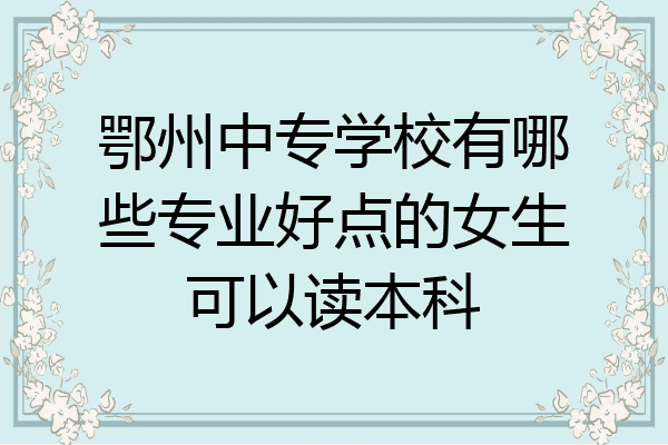 鄂州中专学校有哪些专业好点的女生可以读本科