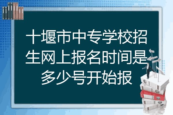 十堰市中专学校招生网上报名时间是多少号开始报