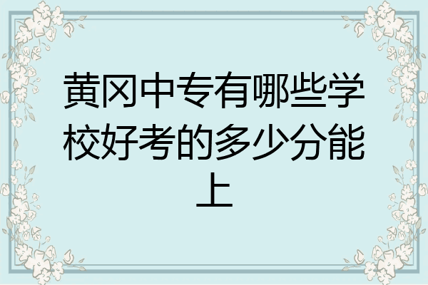 黄冈中专有哪些学校好考的多少分能上