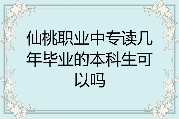仙桃职业中专读几年毕业的本科生可以吗